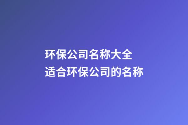 环保公司名称大全 适合环保公司的名称-第1张-公司起名-玄机派